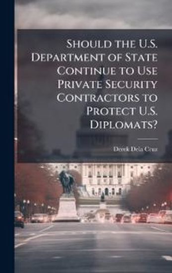 Should the U.S. Department of State Continue to Use Private Security Contractors to Protect U.S. Diplomats?
