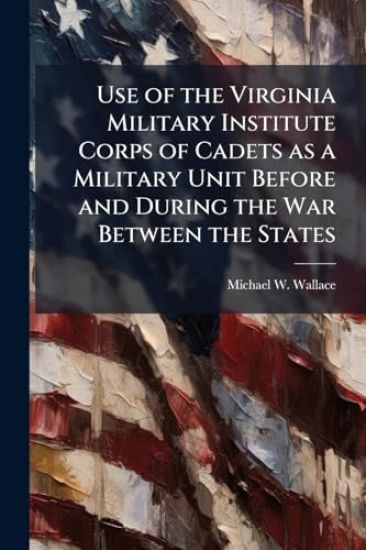 Use of the Virginia Military Institute Corps of Cadets as a Military Unit Before and During the War Between the States