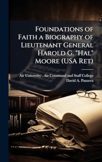 Foundations of Faith a Biography of Lieutenant General Harold G. "Hal" Moore (USA Ret)