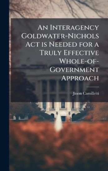 An Interagency Goldwater-Nichols Act is Needed for a Truly Effective Whole-of-Government Approach