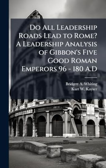 Do All Leadership Roads Lead to Rome? A Leadership Analysis of Gibbon's Five Good Roman Emperors 96 - 180 A.D
