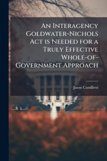 An Interagency Goldwater-Nichols Act is Needed for a Truly Effective Whole-of-Government Approach