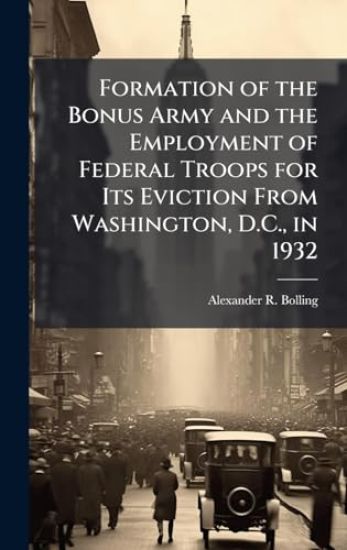 Formation of the Bonus Army and the Employment of Federal Troops for Its Eviction From Washington, D.C., in 1932