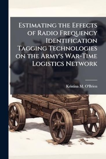 Estimating the Effects of Radio Frequency Identification Tagging Technologies on the Army's War-Time Logistics Network
