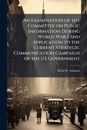 An Examination of the Committee on Public Information During World War I and Application to the Current Strategic Communication Campaign of the US Government