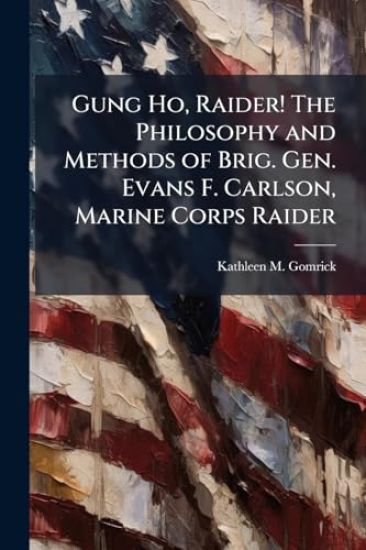 Gung Ho, Raider! The Philosophy and Methods of Brig. Gen. Evans F. Carlson, Marine Corps Raider