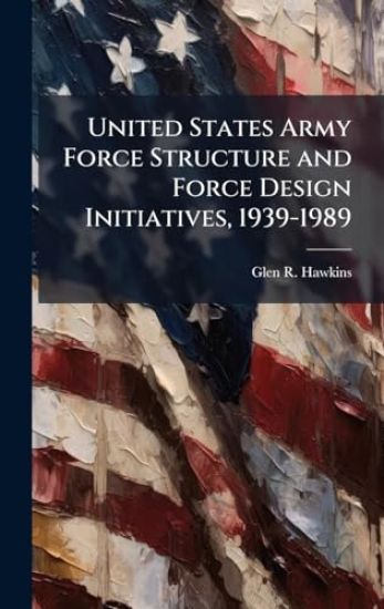 United States Army Force Structure and Force Design Initiatives, 1939-1989