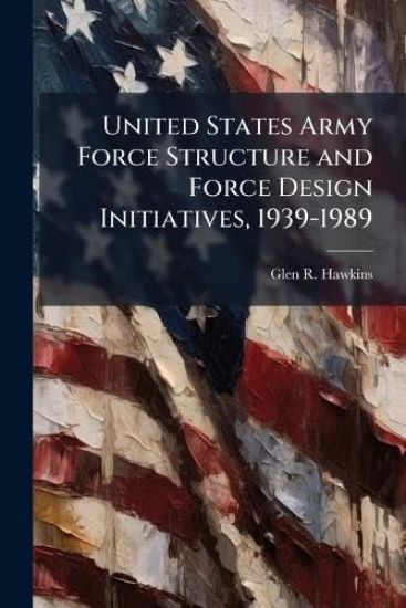 United States Army Force Structure and Force Design Initiatives, 1939-1989