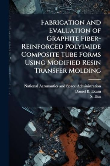 Fabrication and Evaluation of Graphite Fiber-Reinforced Polyimide Composite Tube Forms Using Modified Resin Transfer Molding