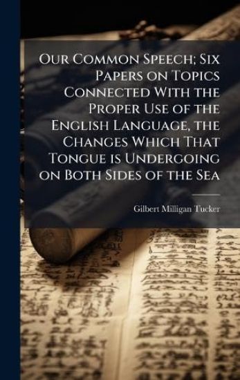 Our Common Speech; Six Papers on Topics Connected With the Proper Use of the English Language, the Changes Which That Tongue is Undergoing on Both Sides of the Sea