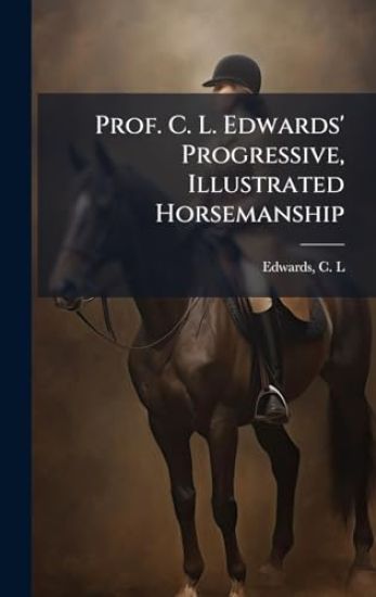 Prof. C. L. Edwards' Progressive, Illustrated Horsemanship