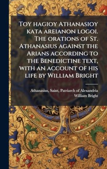 Toy hagioy Athanasioy kata areianon logoi. The orations of St. Athanasius against the Arians according to the Benedictine text, with an account of his life by William Bright