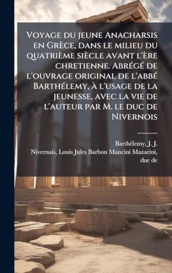 Voyage du jeune Anacharsis en Grèce, dans le milieu du quatrième siècle avant l'ère chretienne. AbrÃ(c)gÃ(c) de l'ouvrage original de l'abbÃ(c) BarthÃ(c)lemy, Ã l'usage de la jeunesse, avec la vie de l'auteur par M. le duc de Nivernois