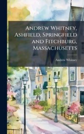 Andrew Whitney, Ashfield, Springfield and Fitchburg, Massachusetts
