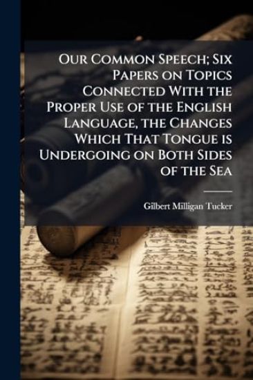 Our Common Speech; Six Papers on Topics Connected With the Proper Use of the English Language, the Changes Which That Tongue is Undergoing on Both Sides of the Sea