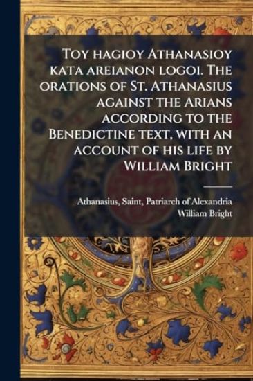 Toy hagioy Athanasioy kata areianon logoi. The orations of St. Athanasius against the Arians according to the Benedictine text, with an account of his life by William Bright
