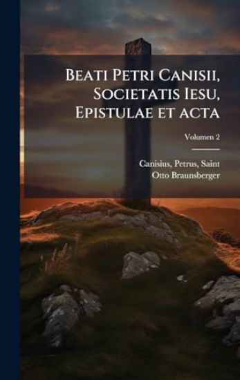 Beati Petri Canisii, Societatis Iesu, Epistulae et acta