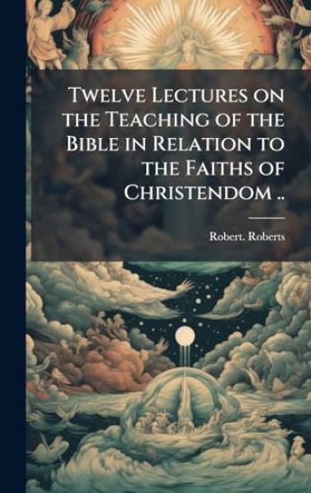 Twelve Lectures on the Teaching of the Bible in Relation to the Faiths of Christendom ..