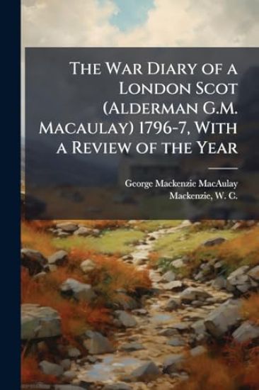 The War Diary of a London Scot (Alderman G.M. Macaulay) 1796-7, With a Review of the Year