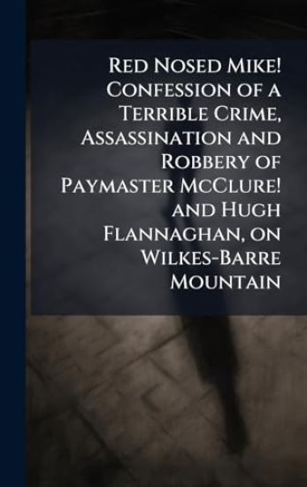 Red Nosed Mike! Confession of a Terrible Crime, Assassination and Robbery of Paymaster McClure! and Hugh Flannaghan, on Wilkes-Barre Mountain