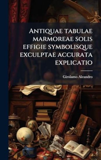 Antiquae tabulae marmoreae solis effigie symbolisque exculptae accurata explicatio