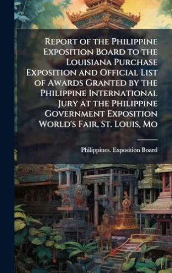 Report of the Philippine Exposition Board to the Louisiana Purchase Exposition and Official List of Awards Granted by the Philippine International Jury at the Philippine Government Exposition World's Fair, St. Louis, Mo