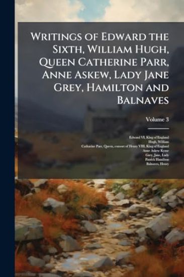 Writings of Edward the Sixth, William Hugh, Queen Catherine Parr, Anne Askew, Lady Jane Grey, Hamilton and Balnaves