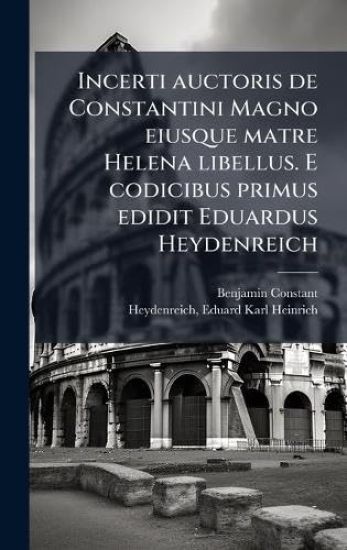 Incerti auctoris de Constantini Magno eiusque matre Helena libellus. E codicibus primus edidit Eduardus Heydenreich