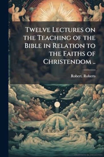 Twelve Lectures on the Teaching of the Bible in Relation to the Faiths of Christendom ..