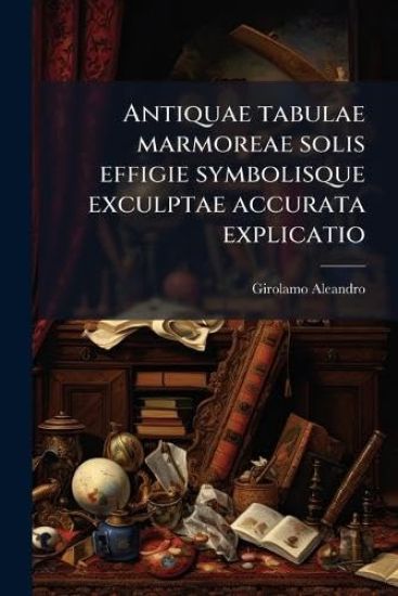 Antiquae tabulae marmoreae solis effigie symbolisque exculptae accurata explicatio