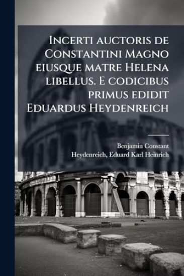 Incerti auctoris de Constantini Magno eiusque matre Helena libellus. E codicibus primus edidit Eduardus Heydenreich