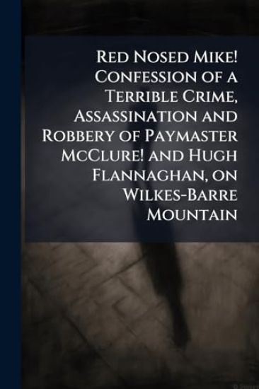 Red Nosed Mike! Confession of a Terrible Crime, Assassination and Robbery of Paymaster McClure! and Hugh Flannaghan, on Wilkes-Barre Mountain