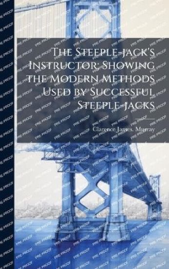 The Steeple-jack's Instructor; Showing the Modern Methods Used by Successful Steeple-jacks