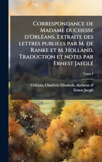 Correspondance de Madame duchesse d'OrlÃ(c)ans. Extraite des lettres publiÃ(c)es par M. de Ranke et M. Holland. Traduction et notes par Ernest JaeglÃ(c)