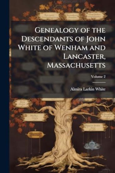 Genealogy of the Descendants of John White of Wenham and Lancaster, Massachusetts