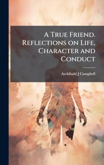 A True Friend. Reflections on Life, Character and Conduct