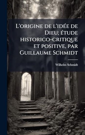 L'origine de l'idÃ(c)e de Dieu; Ã(c)tude historico-critique et positive, par Guillaume Schmidt