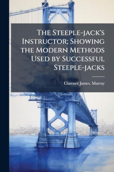 The Steeple-jack's Instructor; Showing the Modern Methods Used by Successful Steeple-jacks