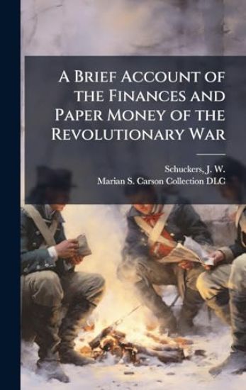 A Brief Account of the Finances and Paper Money of the Revolutionary War