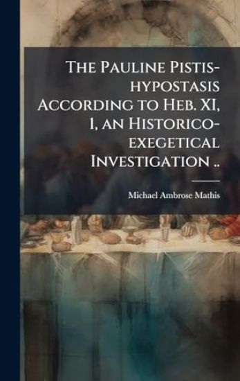 The Pauline Pistis-hypostasis According to Heb. XI, 1, an Historico-exegetical Investigation ..
