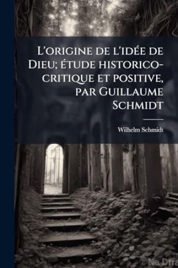 L'origine de l'idÃ(c)e de Dieu; Ã(c)tude historico-critique et positive, par Guillaume Schmidt