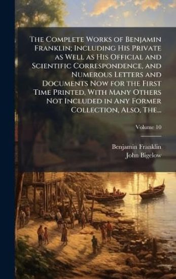 The Complete Works of Benjamin Franklin; Including His Private as Well as His Official and Scientific Correspondence, and Numerous Letters and Documents Now for the First Time Printed, With Many Others Not Included in Any Former Collection, Also, The...