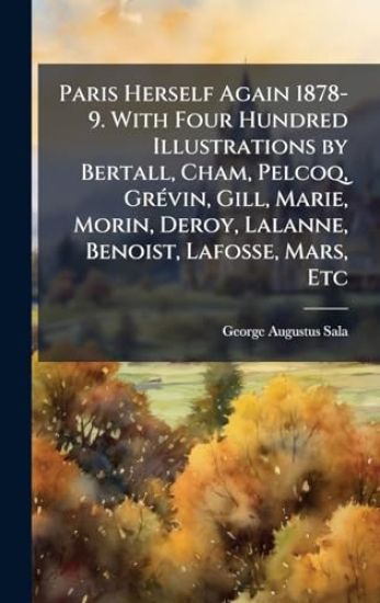 Paris Herself Again 1878-9. With Four Hundred Illustrations by Bertall, Cham, Pelcoq, GrÃ(c)vin, Gill, Marie, Morin, Deroy, Lalanne, Benoist, Lafosse, Mars, Etc