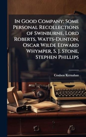 In Good Company; Some Personal Recollections of Swinburne, Lord Roberts, Watts-Dunton, Oscar Wilde Edward Whymper, S. J. Stone, Stephen Phillips
