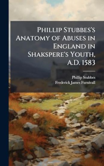 Phillip Stubbes's Anatomy of Abuses in England in Shakspere's Youth, A.D. 1583