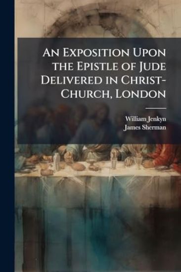 An Exposition Upon the Epistle of Jude Delivered in Christ-Church, London