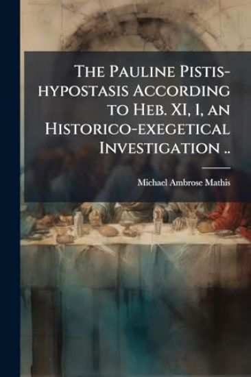 The Pauline Pistis-hypostasis According to Heb. XI, 1, an Historico-exegetical Investigation ..