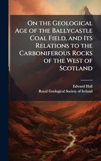 On the Geological Age of the Ballycastle Coal Field, and Its Relations to the Carboniferous Rocks of the West of Scotland