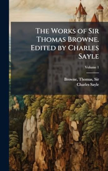The Works of Sir Thomas Browne. Edited by Charles Sayle