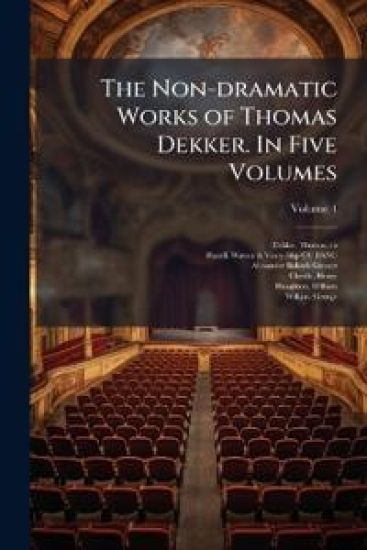 The Non-dramatic Works of Thomas Dekker. In Five Volumes